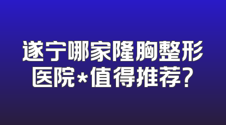 遂宁哪家隆胸整形医院*值得推荐？