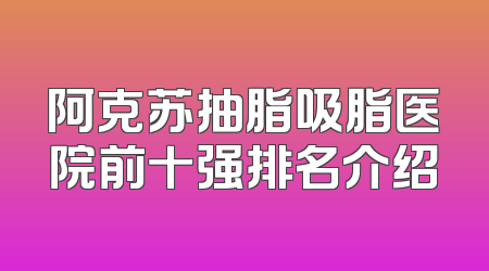 阿克苏抽脂吸脂医院前十强排名介绍