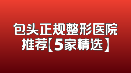包头正规整形医院推荐【5家精选】
