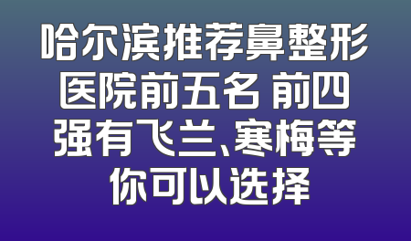 哈尔滨推荐鼻整形医院前五名 前四强有飞兰、寒梅等 你可以选择