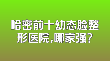哈密前十幼态脸整形医院，哪家强？