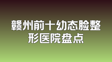 赣州前十幼态脸整形医院盘点