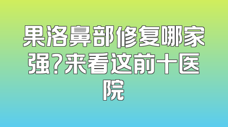 果洛鼻部修复哪家强？来看这前十医院