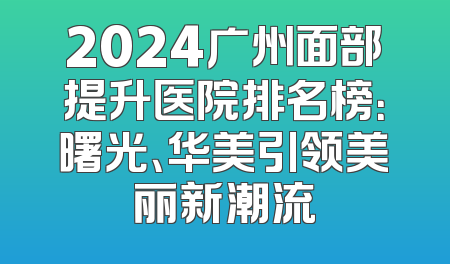 2024广州面部提升医院排名榜：曙光、华美引领美丽新潮流