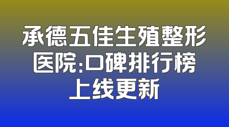 承德五佳生殖整形医院：口碑排行榜上线更新