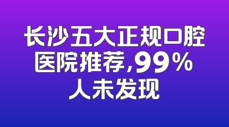 长沙五大正规口腔医院推荐，99%人未发现
