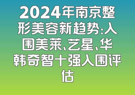 2024年南京整形美容新趋势：入围美莱、艺星、华韩奇智十强入围评估