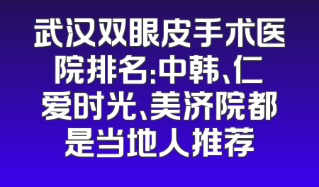 武汉双眼皮手术医院排名：中韩、仁爱时光、美济院都是当地人推荐
