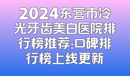 2024东营市冷光牙齿美白医院排行榜推荐：口碑排行榜上线更新