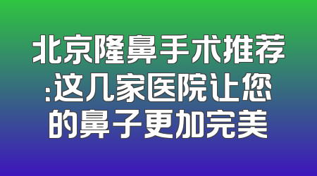 北京隆鼻手术推荐：这几家医院让您的鼻子更加完美