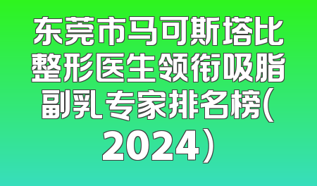 东莞市马可斯塔比整形医生领衔吸脂副乳专家排名榜（2024）