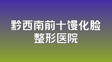 黔西南前十馒化脸整形医院