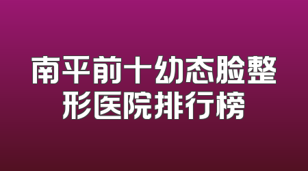 南平前十幼态脸整形医院排行榜