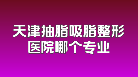 天津抽脂吸脂整形医院哪个专业