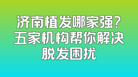 济南植发哪家强？五家机构帮你解决脱发困扰