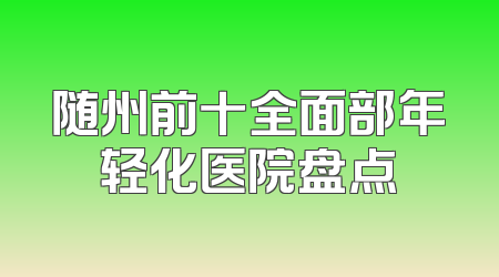 随州前十全面部年轻化医院盘点