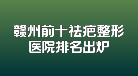 赣州前十祛疤整形医院排名出炉