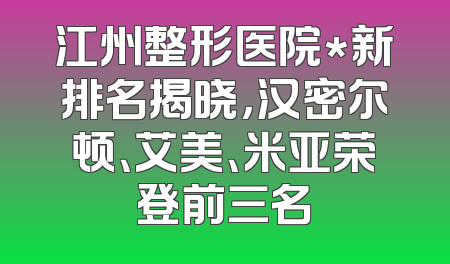 江州整形医院*新排名揭晓，汉密尔顿、艾美、米亚荣登前三名