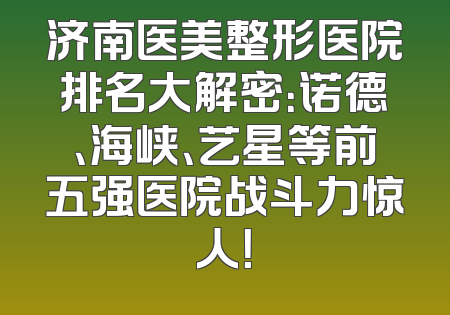 济南医美整形医院排名大解密：诺德、海峡、艺星等前五强医院战斗力惊人！