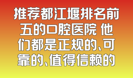 推荐都江堰排名前五的口腔医院 他们都是正规的、可靠的、值得信赖的