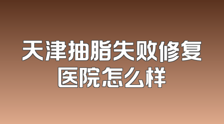 天津抽脂失败修复医院怎么样