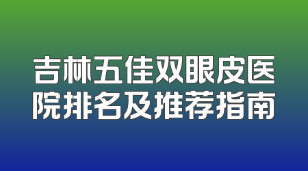 吉林五佳双眼皮医院排名及推荐指南