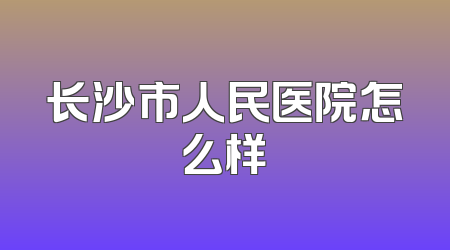 长沙市人民医院怎么样