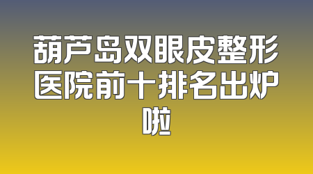 葫芦岛双眼皮整形医院前十排名出炉啦