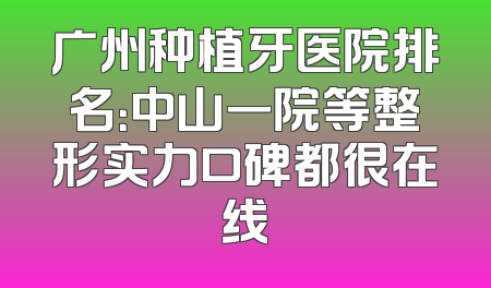 广州种植牙医院排名：中山一院等整形实力口碑都很在线