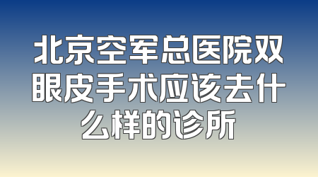 北京空军总医院双眼皮手术应该去什么样的诊所