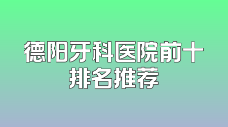 德阳牙科医院前十排名推荐