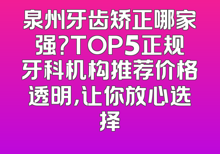 泉州牙齿矫正哪家强？TOP5正规牙科机构推荐价格透明，让你放心选择