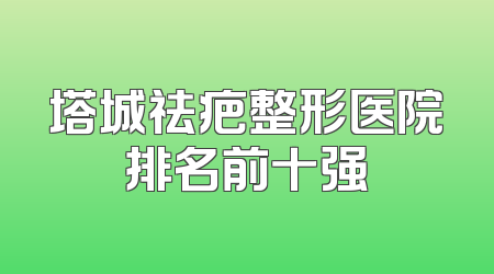 塔城祛疤整形医院排名前十强