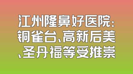 江州隆鼻好医院：铜雀台、高新后美、圣丹福等受推崇
