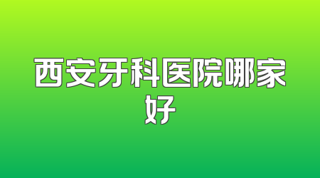 西安牙科医院哪家好