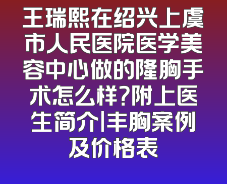 王瑞熙在绍兴上虞市人民医院医学美容中心做的隆胸手术怎么样？附上医生简介|丰胸案例及价格表