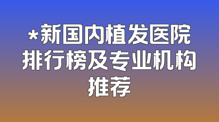 *新国内植发医院排行榜及专业机构推荐