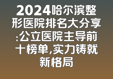 2024哈尔滨整形医院排名大分享：公立医院主导前十榜单，实力铸就新格局