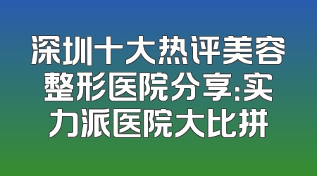 深圳十大热评美容整形医院分享：实力派医院大比拼