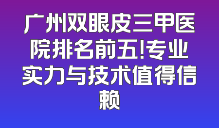 广州双眼皮三甲医院排名前五！专业实力与技术值得信赖