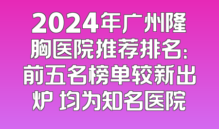 2024年广州隆胸医院推荐排名：前五名榜单较新出炉 均为知名医院