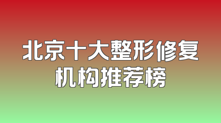 北京十大整形修复机构推荐榜