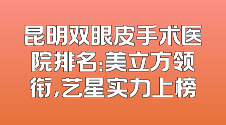 昆明双眼皮手术医院排名：美立方领衔，艺星实力上榜