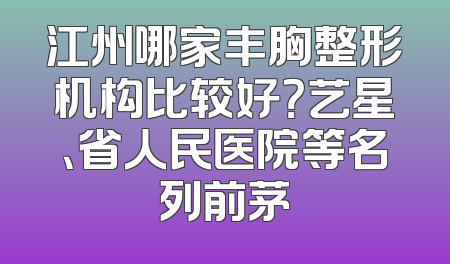 江州哪家丰胸整形机构比较好？艺星、省人民医院等名列前茅