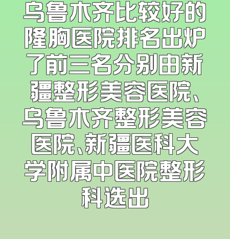 乌鲁木齐比较好的隆胸医院排名出炉了前三名分别由新疆整形美容医院、乌鲁木齐整形美容医院、新疆医科大学附属中医院整形科选出