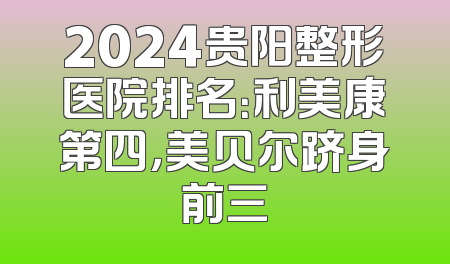 2024贵阳整形医院排名：利美康第四，美贝尔跻身前三