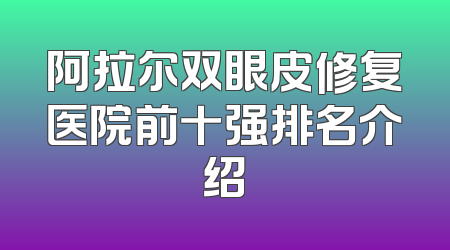 阿拉尔双眼皮修复医院前十强排名介绍