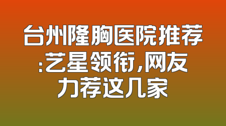 台州隆胸医院推荐：艺星领衔，网友力荐这几家