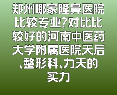 郑州哪家隆鼻医院比较专业？对比比较好的河南中医药大学附属医院天后、整形科、力天的实力
