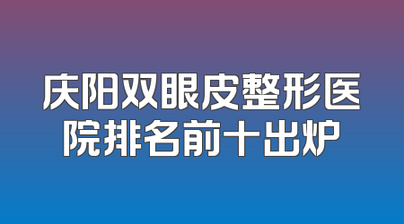 庆阳双眼皮整形医院排名前十出炉